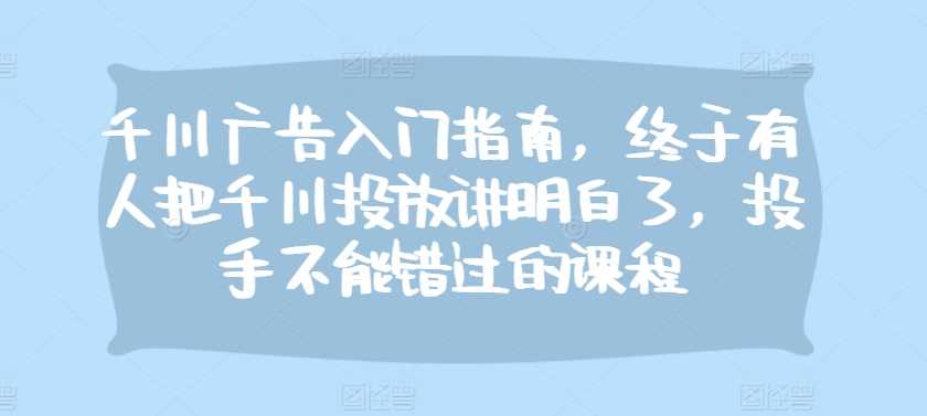 千川广告入门指南,终于有人把千川投放讲明白了,投手不能错过的课程