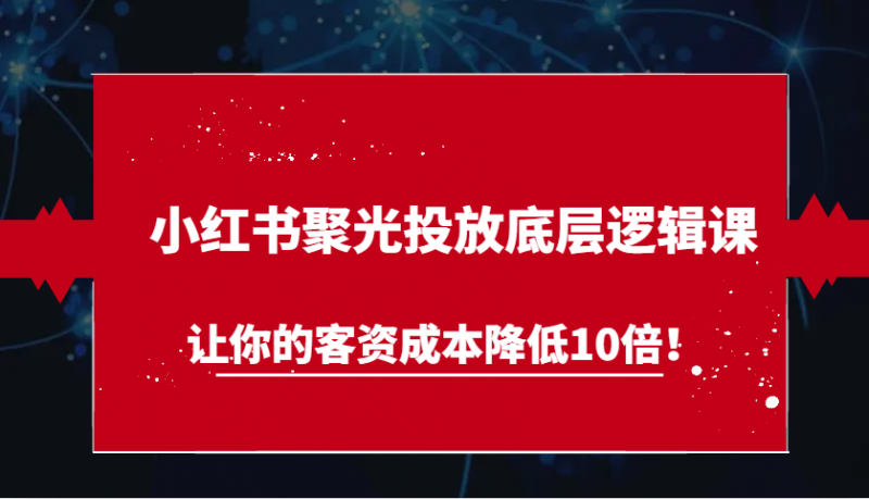 小红书聚光投放底层逻辑课,让你的客资成本降低10倍!-轻创社项目网