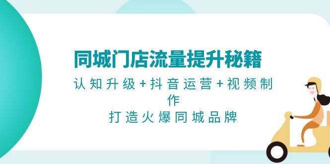 同城门店流量提升秘籍:认知升级+抖音运营+视频制作,打造火爆同城品牌-轻创社项目网