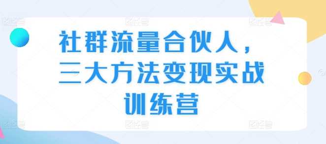 社群流量合伙人,三大方法变现实战训练营-轻创社项目网