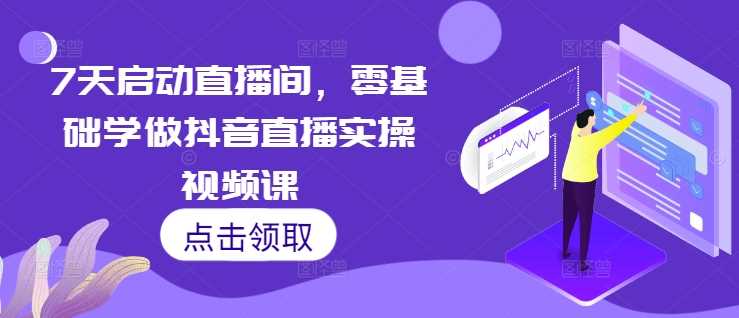7天启动直播间,零基础学做抖音直播实操视频课-轻创社项目网