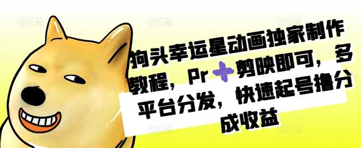 狗头幸运星动画独家制作教程,Pr?剪映即可,多平台分发,快速起号撸分成收益-轻创社项目网