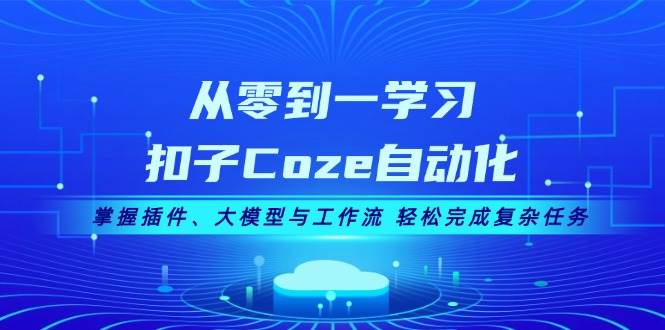从零到一学习扣子Coze自动化,掌握插件、大模型与工作流 轻松完成复杂任务-轻创社项目网