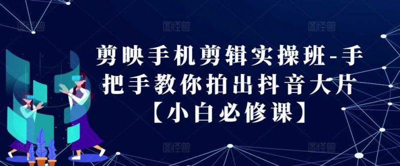 剪映手机剪辑实操班-手把手教你拍出抖音大片【小白必修课】-轻创社项目网