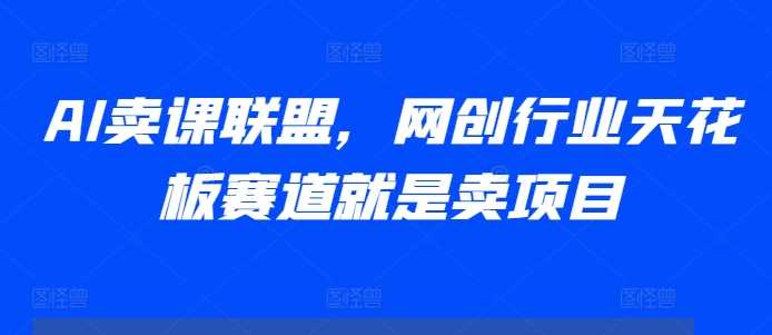 AI卖课联盟,网创行业天花板赛道就是卖项目-轻创社项目网