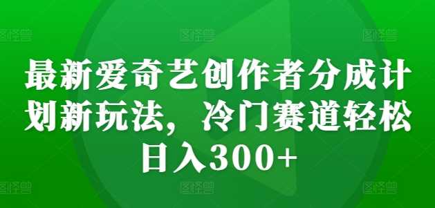 最新爱奇艺创作者分成计划新玩法,冷门赛道轻松日入300+【揭秘】-轻创社项目网