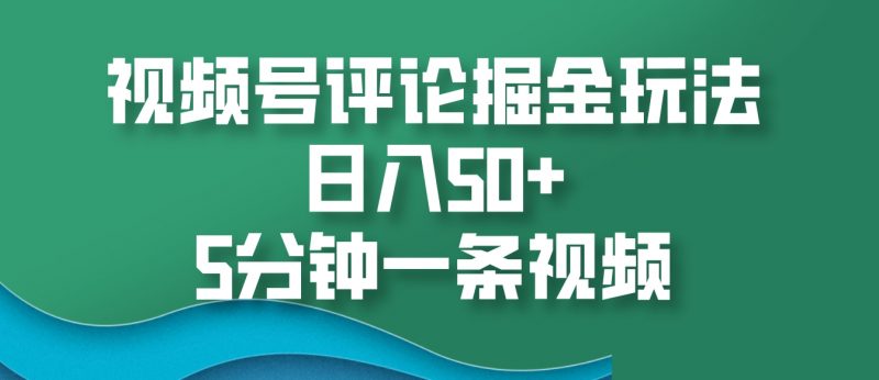 视频号评论掘金玩法,日入50+,5分钟一条视频-轻创社项目网
