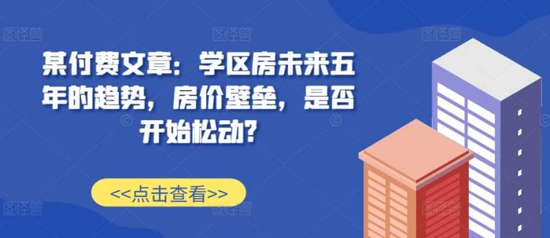 某付费文章:学区房未来五年的趋势,房价壁垒,是否开始松动?-轻创社项目网