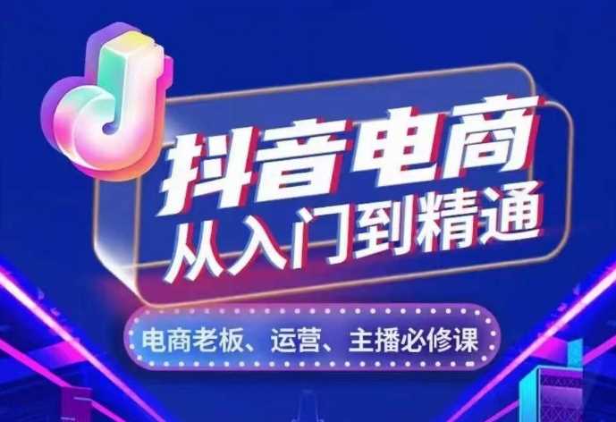 抖音电商从入门到精通,?从账号、流量、人货场、主播、店铺五个方面,全面解析抖音电商核心逻辑-轻创社项目网