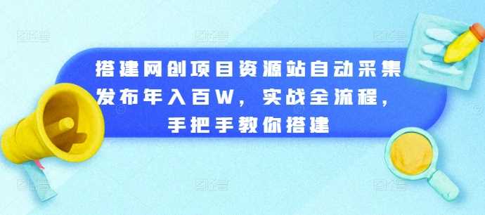 搭建网创项目资源站自动采集发布年入百W,实战全流程,手把手教你搭建【揭秘】-轻创社项目网