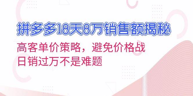 (13383期)拼多多18天8万销售额揭秘:高客单价策略,避免价格战,日销过万不是难题-轻创社项目网