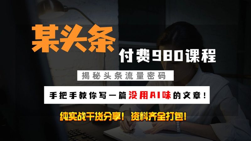 头条付费980私密课程!教你写一篇没有“AI味的文章”!做精细化运营随便日入3位数-轻创社项目网