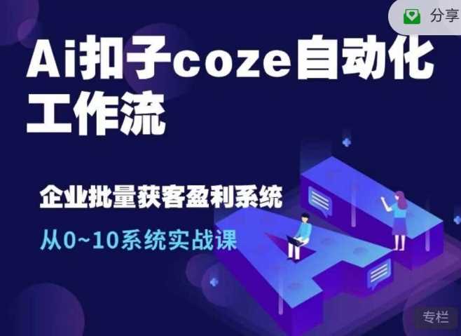 Ai扣子coze自动化工作流,从0~10系统实战课,10个人的工作量1个人完成-轻创社项目网