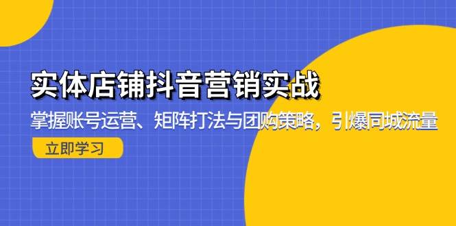 (13288期)实体店铺抖音营销实战:掌握账号运营、矩阵打法与团购策略,引爆同城流量-轻创社项目网