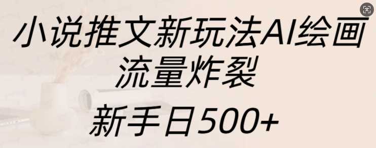 小说推文新玩法AI绘画,流量炸裂,新手日500+【揭秘】-轻创社项目网