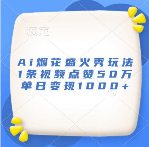 Ai烟花盛火秀玩法,1条视频点赞50万,单日变现1000+-轻创社项目网