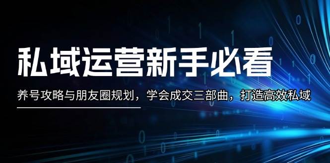 私域运营新手必看:养号攻略与朋友圈规划,学会成交三部曲,打造高效私域-轻创社项目网