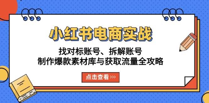 (13490期)小红书电商实战:找对标账号、拆解账号、制作爆款素材库与获取流量全攻略-轻创社项目网