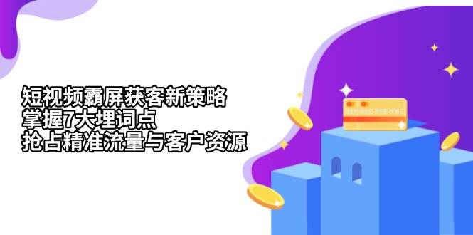 (13429期)短视频霸屏获客新策略:掌握7大埋词点,抢占精准流量与客户资源-轻创社项目网