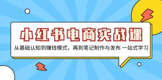 小红书电商实战课,从基础认知到赚钱模式,再到笔记制作与发布 一站式学习-轻创社项目网