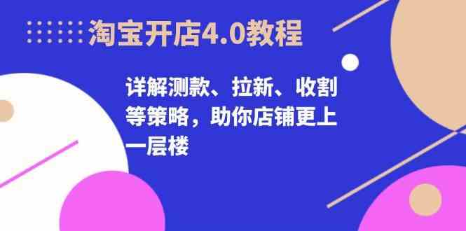 淘宝开店4.0教程,详解测款、拉新、收割等策略,助你店铺更上一层楼-轻创社项目网