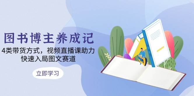 (13755期)图书博主养成记:4类带货方式,视频直播课助力,快速入局图文赛道-轻创社项目网