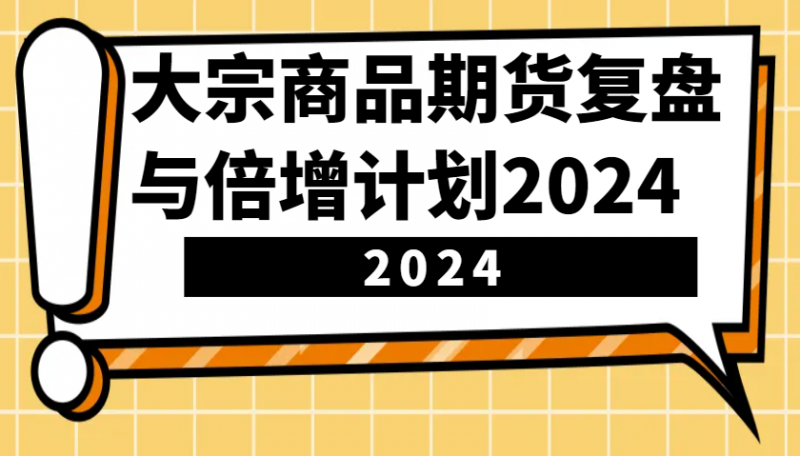 大宗商品期货,复盘与倍增计划2024(10节课)-轻创社项目网
