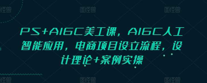 PS+AIGC美工课,AIGC人工智能应用,电商项目设立流程,设计理论+案例实操-轻创社项目网