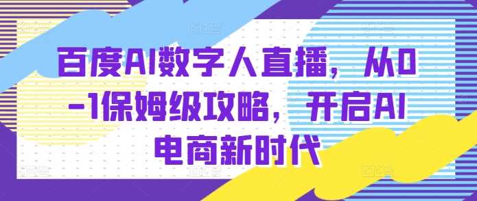 百度AI数字人直播带货,从0-1保姆级攻略,开启AI电商新时代-轻创社项目网