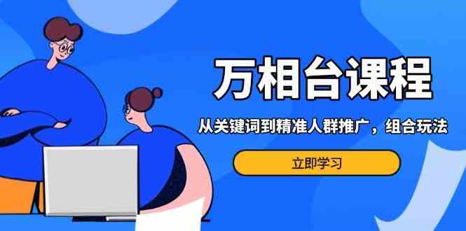 万相台课程:从关键词到精准人群推广,组合玩法高效应对多场景电商营销-轻创社项目网