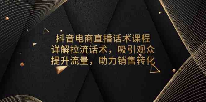 抖音电商直播话术课程,详解拉流话术,吸引观众,提升流量,助力销售转化-轻创社项目网