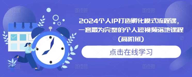 2024个人IP打造孵化模式流程课,一套最为完整的个人短视频落地课程(高阶班)-轻创社项目网