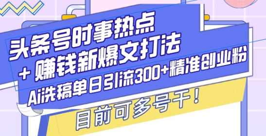 头条号时事热点+赚钱新爆文打法,Ai洗稿单日引流300+精准创业粉,目前可多号干【揭秘】-轻创社项目网