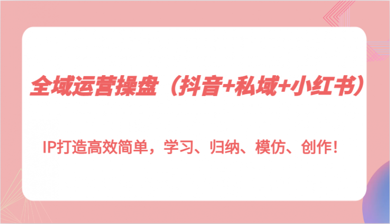 全域运营操盘(抖音+私域+小红书)IP打造高效简单,学习、归纳、模仿、创作!-轻创社项目网