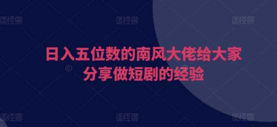 日入五位数的南风大佬给大家分享做短剧的经验-轻创社项目网