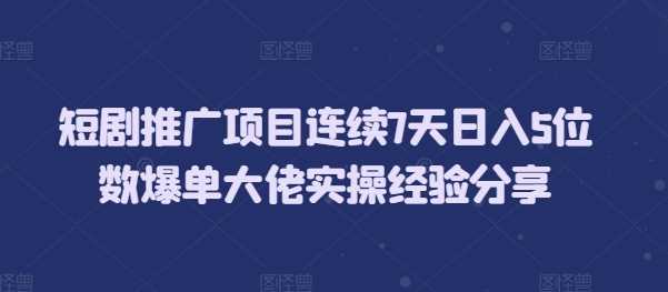 短剧推广项目连续7天日入5位数爆单大佬实操经验分享-轻创社项目网