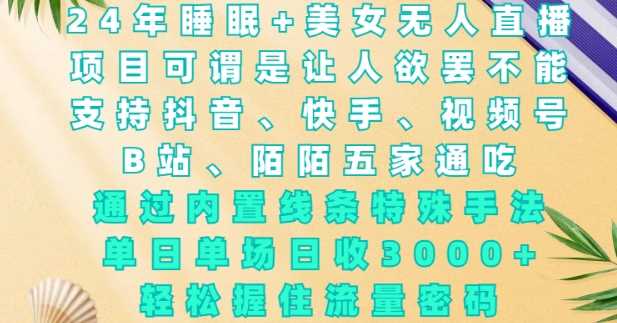 2024年睡眠+美女无人直播,通过内置线条特殊手法,单场日收3k+,轻松握住流量密码【揭秘】-轻创社项目网