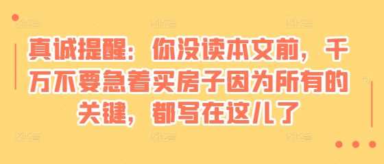 某付费文章:真诚提醒:你没读本文前,千万不要急着买房子因为所有的关键,都写在这儿了-轻创社项目网