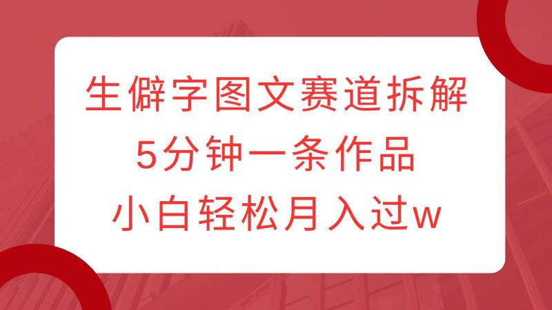 生僻字图文赛道拆解,5分钟一条作品,小白轻松月入过w-轻创社项目网