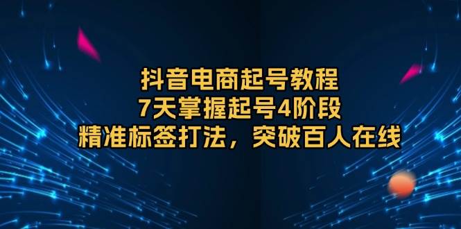 (13847期)抖音电商起号教程,7天掌握起号4阶段,精准标签打法,突破百人在线-轻创社项目网