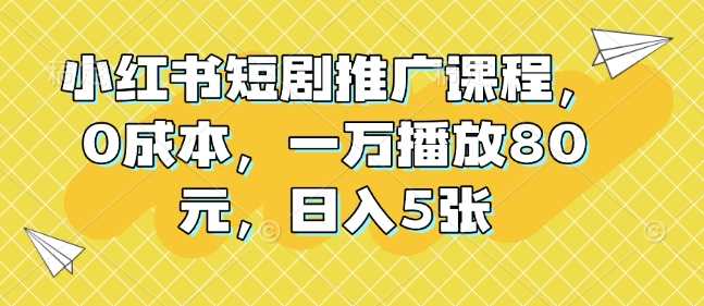 小红书短剧推广课程,0成本,一万播放80元,日入5张-轻创社项目网