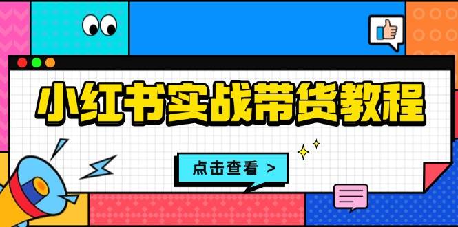 小红书实战带货教程:从开店到选品、笔记制作、发货、售后等全方位指导-轻创社项目网