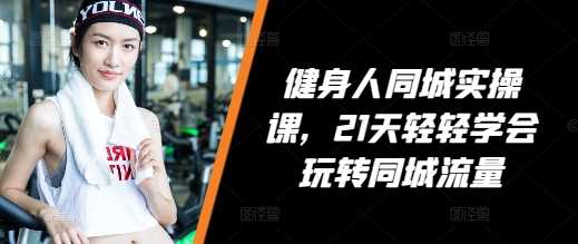 健身人同城实操课,21天轻轻学会玩转同城流量-轻创社项目网