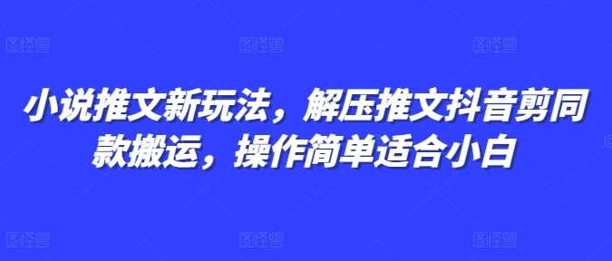 小说推文新玩法,解压推文抖音剪同款搬运,操作简单适合小白-轻创社项目网