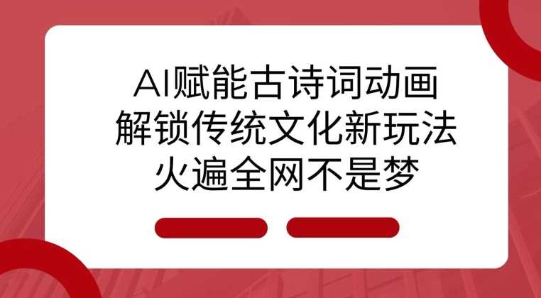 AI 赋能古诗词动画:解锁传统文化新玩法,火遍全网不是梦!-轻创社项目网
