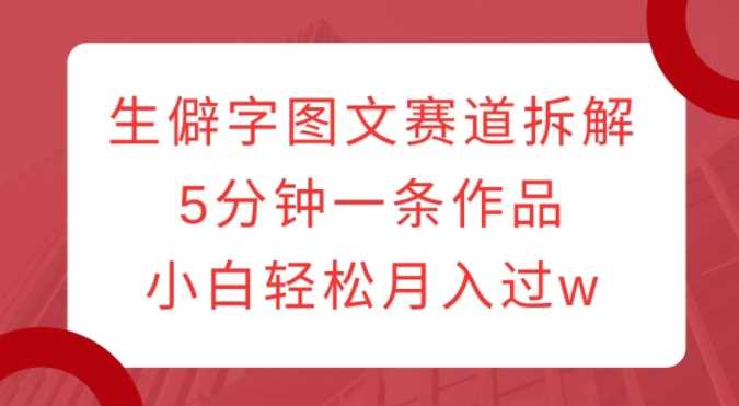 生僻字图文赛道拆解，5分钟一条作品，小白轻松月入过w-轻创社项目网