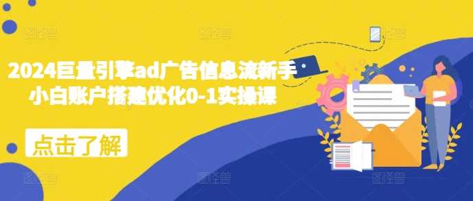 2024巨量引擎ad广告信息流新手小白账户搭建优化0-1实操课-轻创社项目网