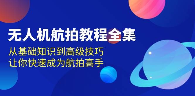 (13596期)无人机-航拍教程全集,从基础知识到高级技巧,让你快速成为航拍高手-轻创社项目网