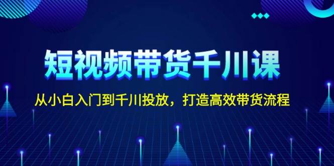短视频带货千川课,从小白入门到千川投放,打造高效带货流程-轻创社项目网