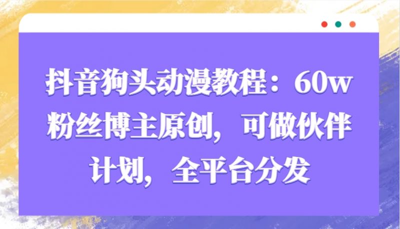 抖音狗头动漫教程:60w粉丝博主原创,可做伙伴计划,全平台分发-轻创社项目网
